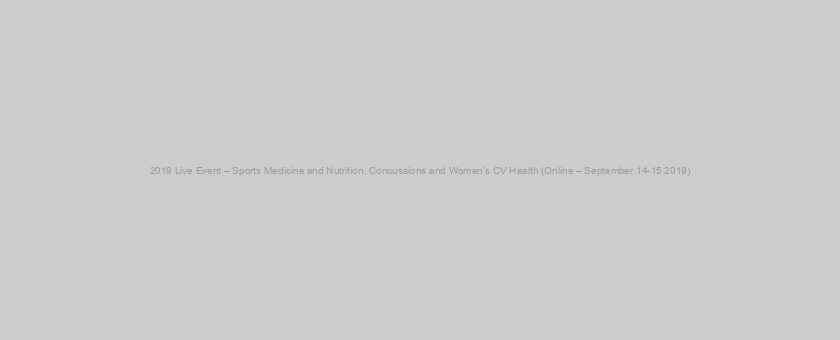 2019 Live Event – Sports Medicine and Nutrition, Concussions and Women’s CV Health (Online – September 14-15 2019)